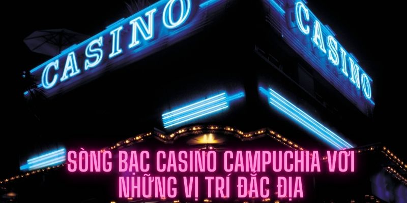 Casino Campuchia với vị trí thuận lợi dành cho du khách quốc tế